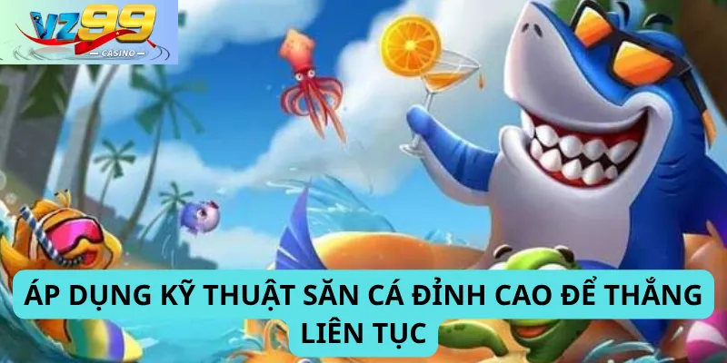 Áp dụng kỹ thuật săn cá đỉnh cao để thắng liên tục