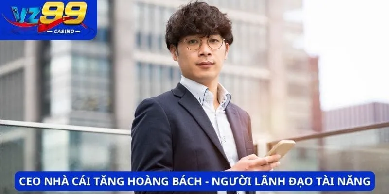 CEO nhà cái Tăng Hoàng Bách - Người lãnh đạo tài năng